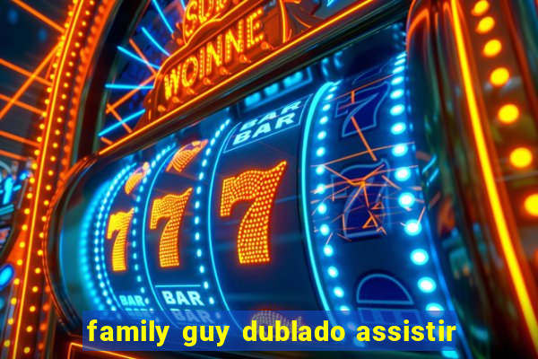 family guy dublado assistir